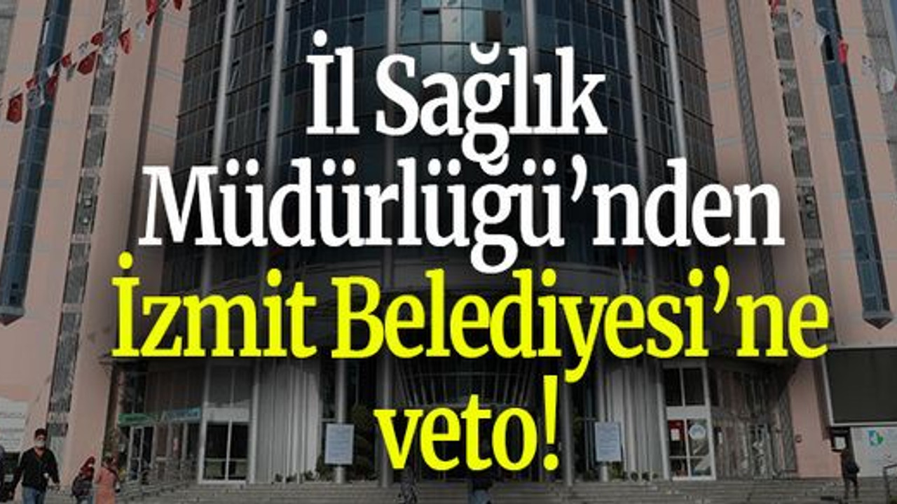 İl Sağlık Müdürlüğü’nden İzmit Belediyesi’ne veto!